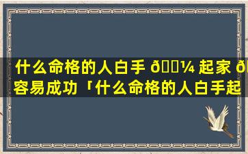 什么命格的人白手 🌼 起家 🌷 容易成功「什么命格的人白手起家容易成功呢」